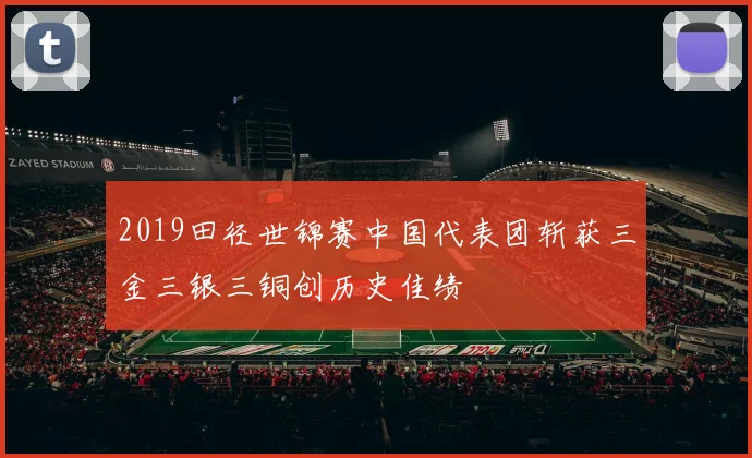 2019田径世锦赛中国代表团斩获三金三银三铜创历史佳绩