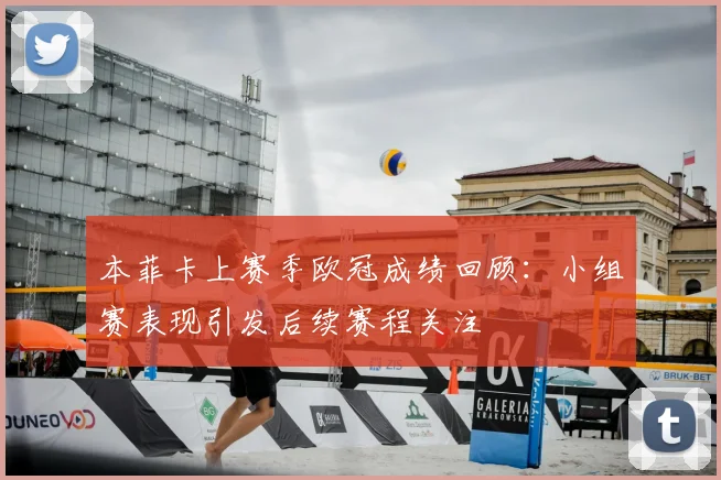本菲卡上赛季欧冠成绩回顾：小组赛表现引发后续赛程关注