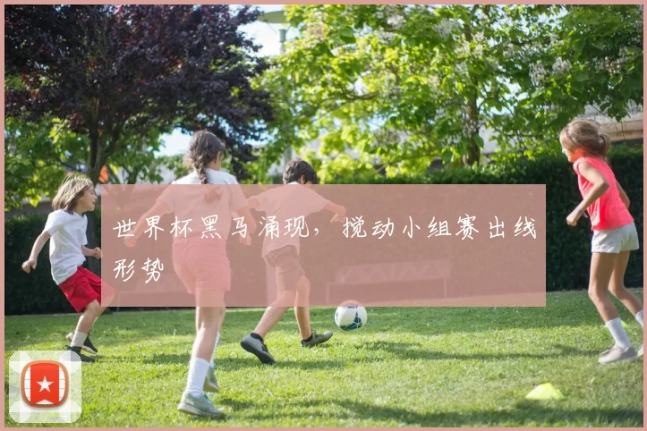 世界杯黑马涌现,搅动小组赛出线形势