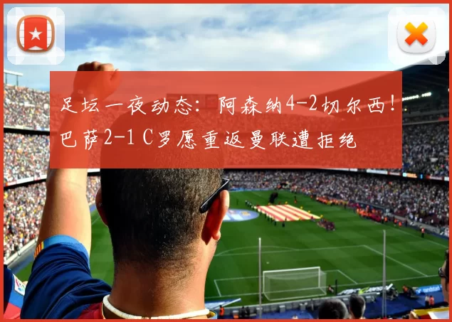 足坛一夜动态:阿森纳4-2切尔西!巴萨2-1 C罗愿重返曼联遭拒绝