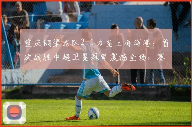 重庆铜梁龙队2-1力克上海海港，首次战胜中超卫冕冠军震撼全场，赛后传出3大利好消息令人侧目_比赛_队伍_升班马