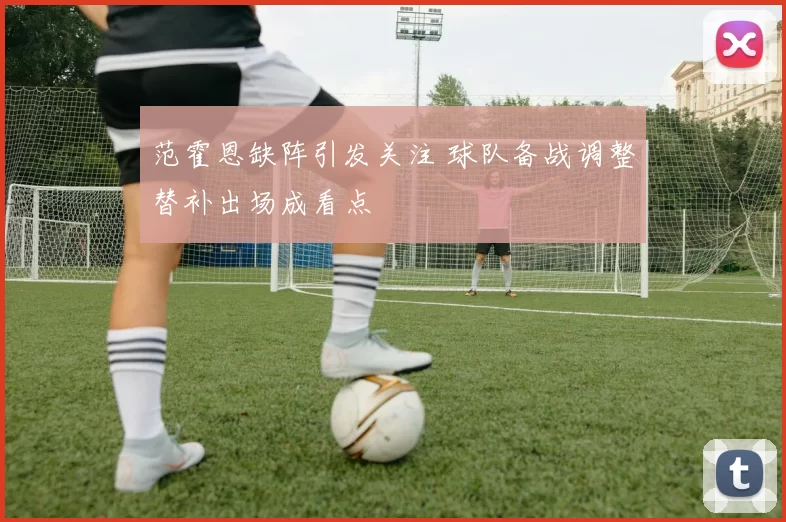 范霍恩缺阵引发关注 球队备战调整替补出场成看点