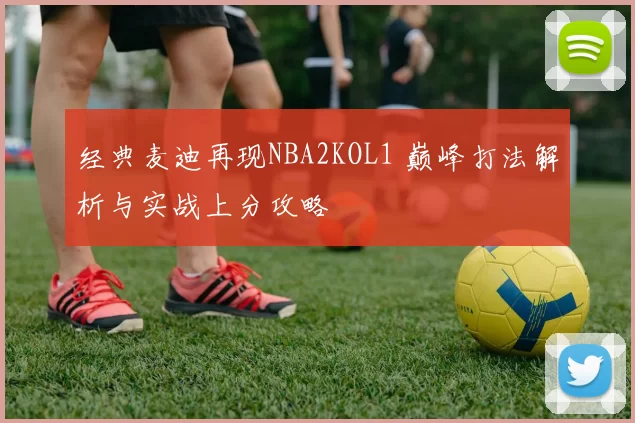 经典麦迪再现NBA2KOL1 巅峰打法解析与实战上分攻略