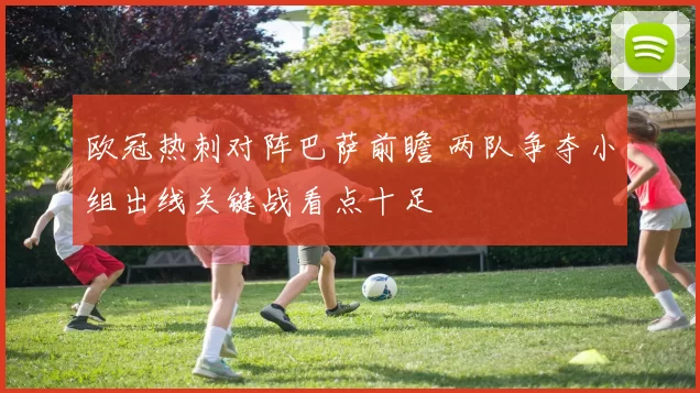 欧冠热刺对阵巴萨前瞻 两队争夺小组出线关键战看点十足