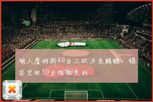 湖人詹姆斯40分三双力克鹈鹕，锡安空砍30分难阻失利