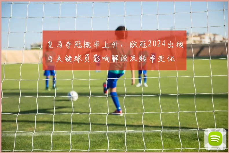 皇马夺冠概率上升，欧冠2024出线与关键球员影响解读及赔率变化