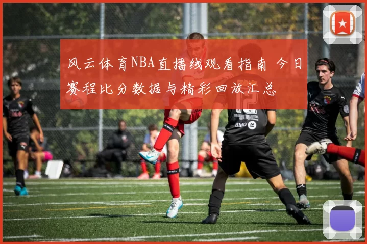 风云体育NBA直播线观看指南 今日赛程比分数据与精彩回放汇总