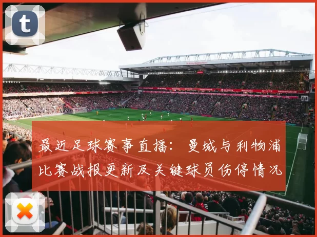最近足球赛事直播：曼城与利物浦比赛战报更新及关键球员伤停情况