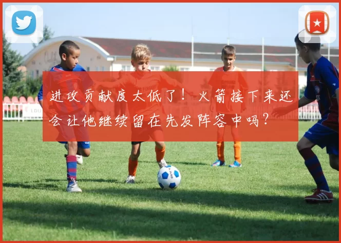 进攻贡献度太低了！火箭接下来还会让他继续留在先发阵容中吗？