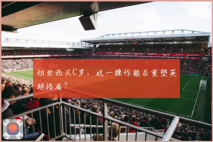 切尔西买C罗,这一操作能否重塑英超格局?