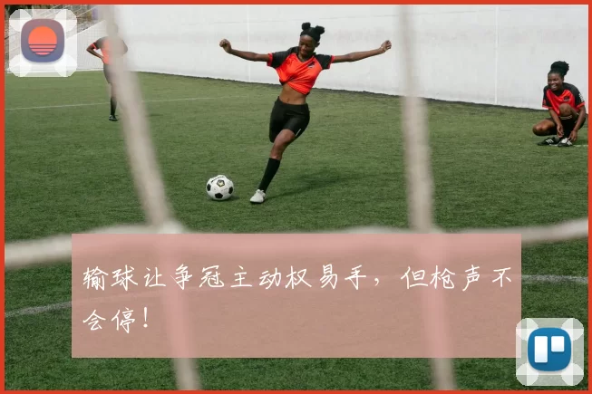 输球让争冠主动权易手，但枪声不会停！