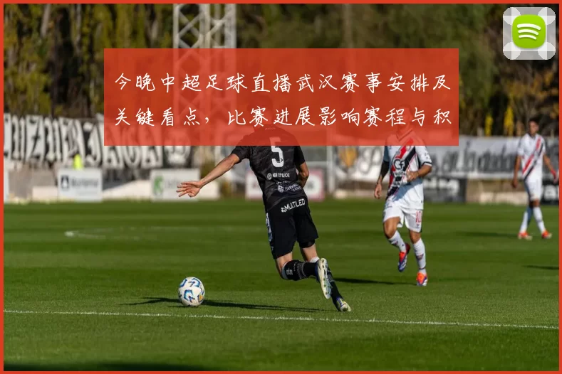 今晚中超足球直播武汉赛事安排及关键看点，比赛进展影响赛程与积分竞争