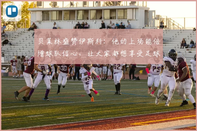 贝莱林盛赞伊斯科：他的上场能倍增球队信心，让大家都想享受足球