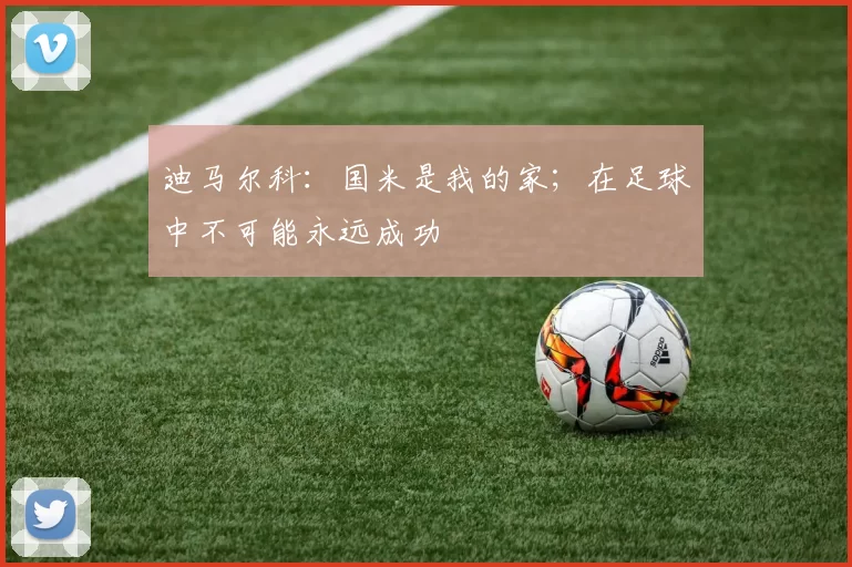 迪马尔科：国米是我的家；在足球中不可能永远成功