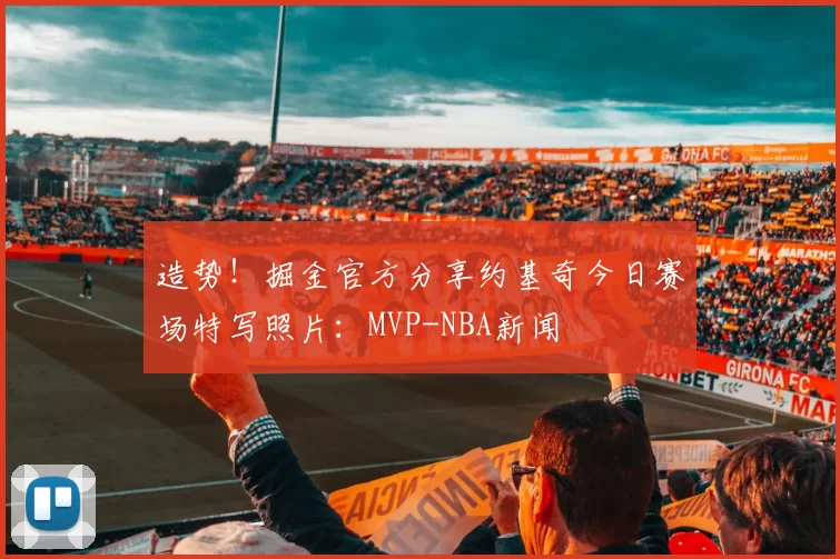 造势！掘金官方分享约基奇今日赛场特写照片：MVP-NBA新闻