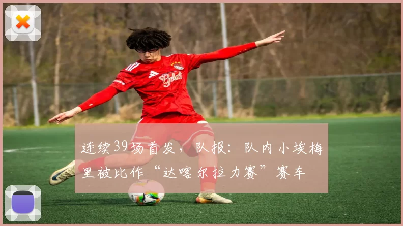 连续39场首发,队报:队内小埃梅里被比作“达喀尔拉力赛”赛车