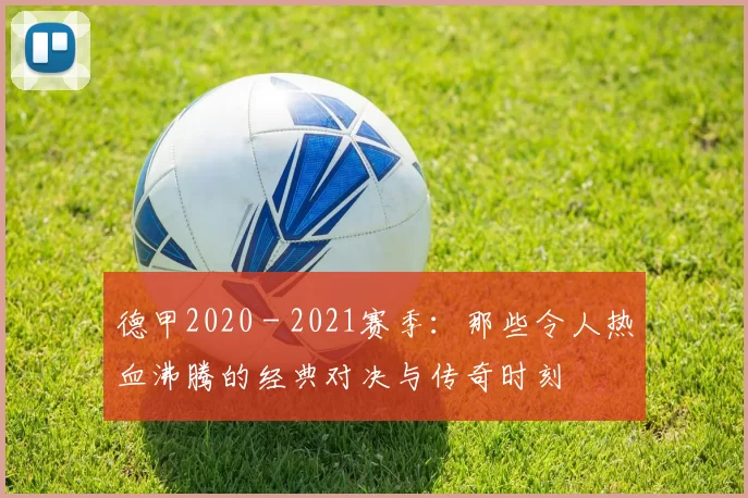 德甲2020 - 2021赛季:那些令人热血沸腾的经典对决与传奇时刻