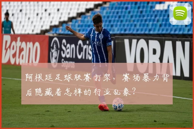 阿根廷足球联赛打架，赛场暴力背后隐藏着怎样的行业乱象？
