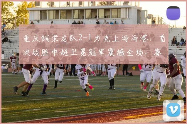 重庆铜梁龙队2-1力克上海海港，首次战胜中超卫冕冠军震撼全场，赛后传出3大利好消息令人侧目_比赛_队伍_升班马