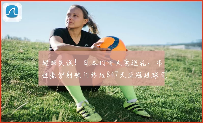 超级失误!日本门将大意送礼,韦世豪铲射破门终结847天亚冠进球荒_比赛_蓉城_1