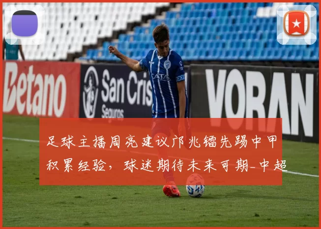 足球主播周亮建议邝兆镭先踢中甲积累经验,球迷期待未来可期_中超_球员_联赛