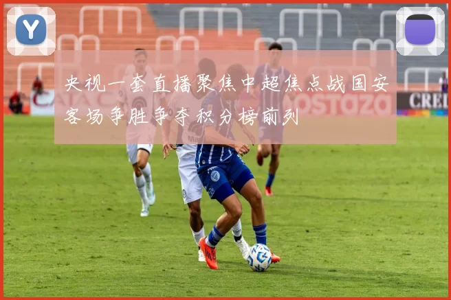 央视一套直播聚焦中超焦点战国安客场争胜争夺积分榜前列