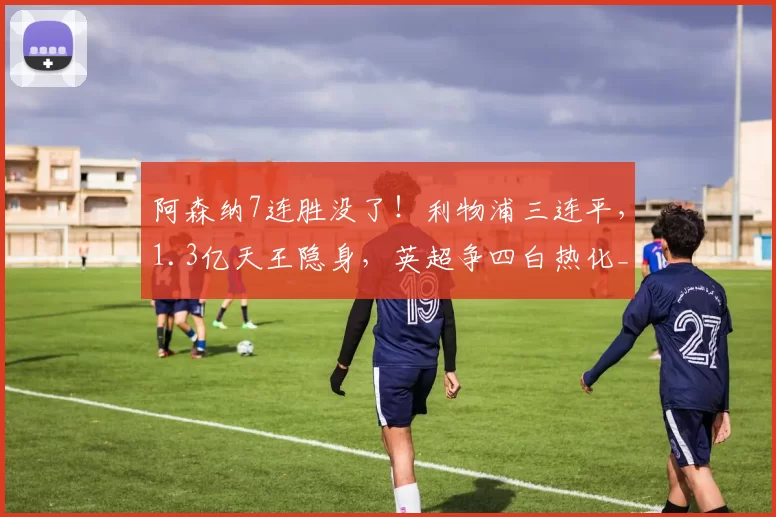 阿森纳7连胜没了!利物浦三连平,1.3亿天王隐身,英超争四白热化_铁三_欧冠_曼联