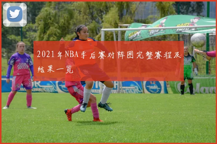 2021年NBA季后赛对阵图完整赛程及结果一览