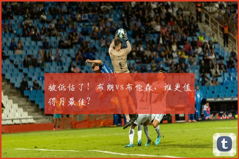 被低估了！布朗vs布伦森，谁更值得月最佳？