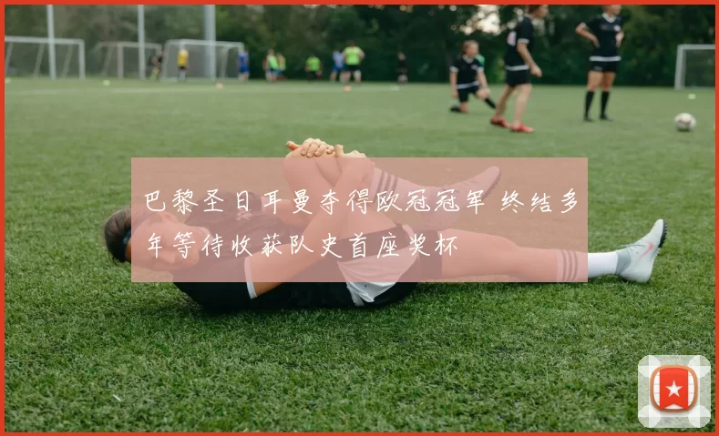 巴黎圣日耳曼夺得欧冠冠军 终结多年等待收获队史首座奖杯
