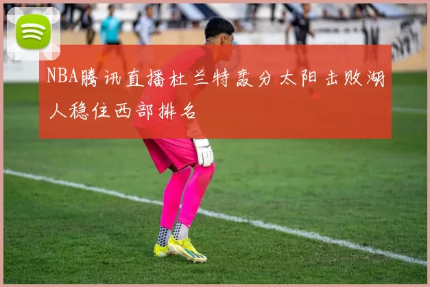NBA腾讯直播杜兰特轰分太阳击败湖人稳住西部排名