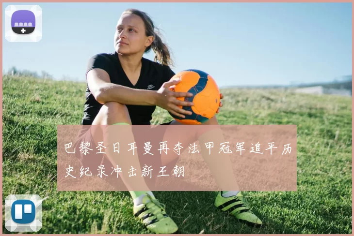 巴黎圣日耳曼再夺法甲冠军追平历史纪录冲击新王朝