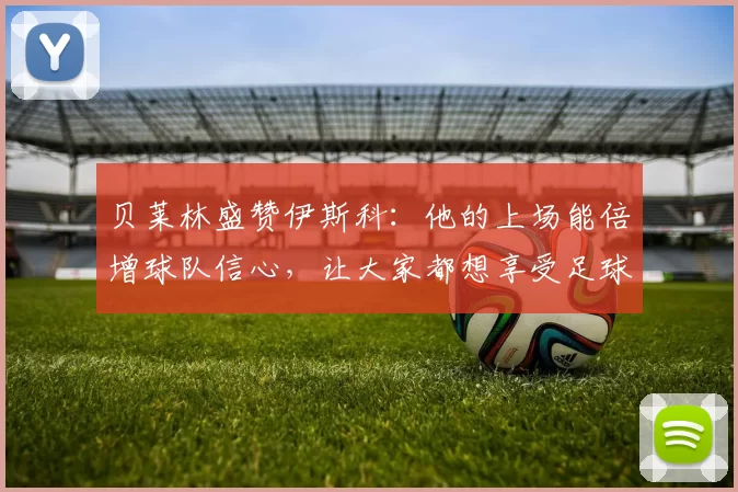 贝莱林盛赞伊斯科：他的上场能倍增球队信心，让大家都想享受足球