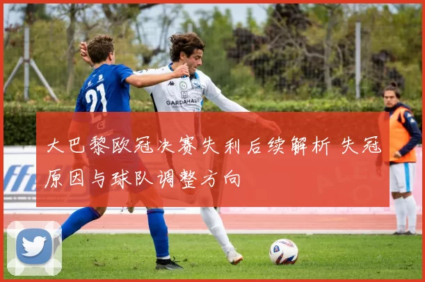 大巴黎欧冠决赛失利后续解析 失冠原因与球队调整方向