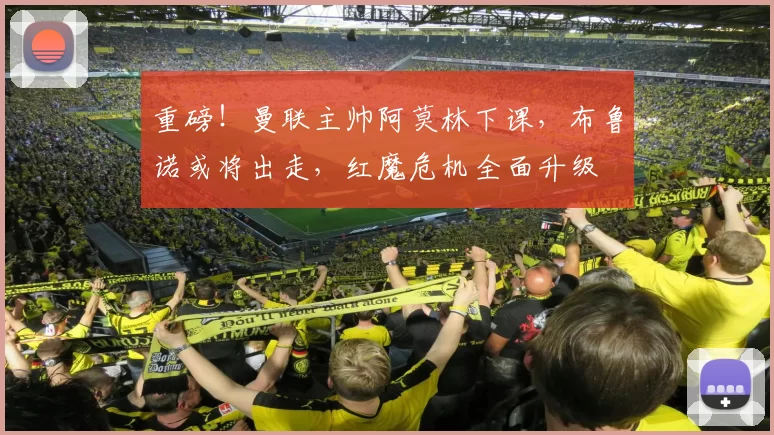 重磅！曼联主帅阿莫林下课，布鲁诺或将出走，红魔危机全面升级