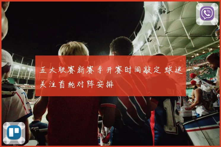 五大联赛新赛季开赛时间敲定 球迷关注首轮对阵安排