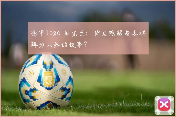 德甲logo 乌克兰:背后隐藏着怎样鲜为人知的故事?