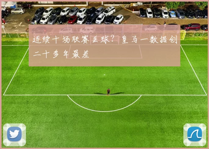 连续十场联赛丢球？皇马一数据创二十多年最差