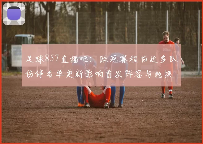 足球857直播吧：欧冠赛程临近多队伤停名单更新影响首发阵容与轮换安排