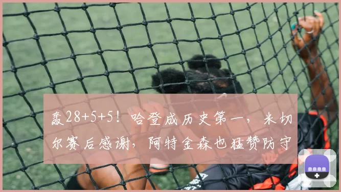 轰28+5+5！哈登成历史第一，米切尔赛后感谢，阿特金森也猛赞防守