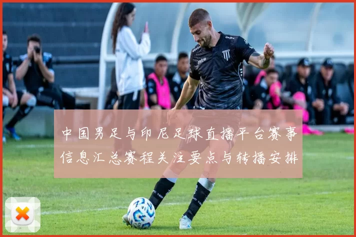 中国男足与印尼足球直播平台赛事信息汇总赛程关注要点与转播安排