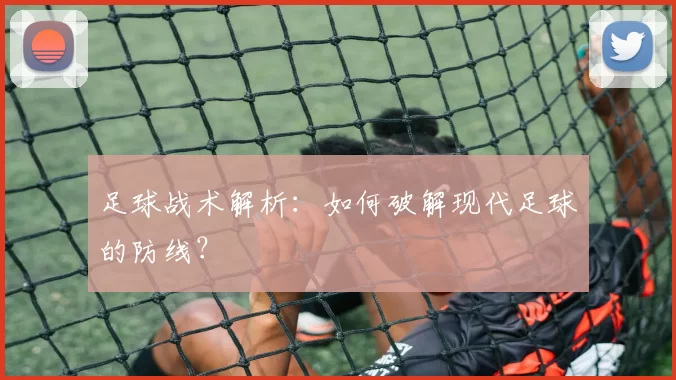 足球战术解析：如何破解现代足球的防线？