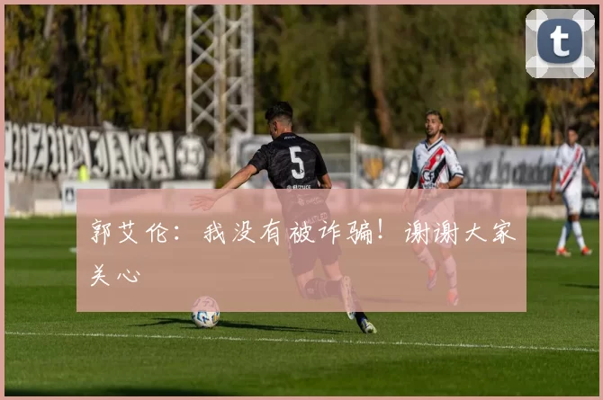 郭艾伦：我没有被诈骗！谢谢大家关心