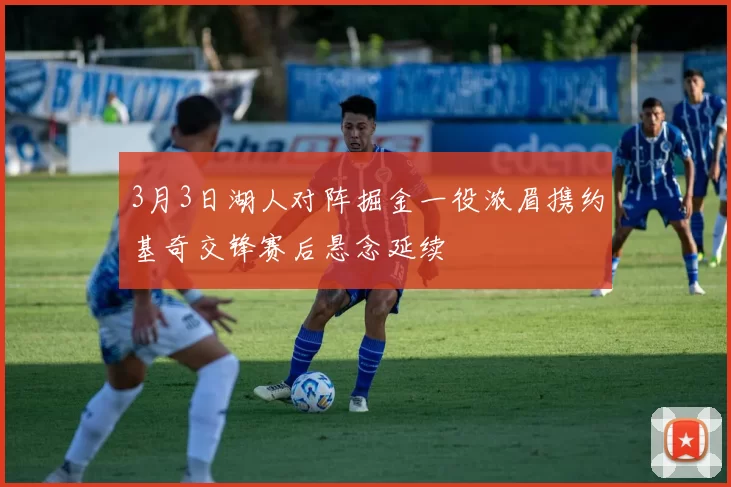 3月3日湖人对阵掘金一役浓眉携约基奇交锋赛后悬念延续