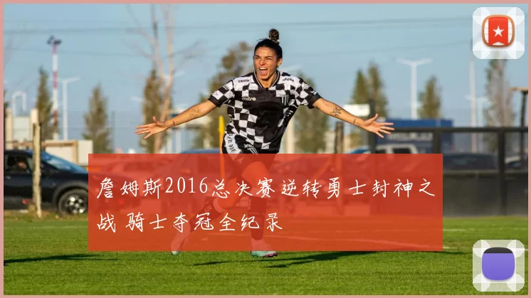 詹姆斯2016总决赛逆转勇士封神之战 骑士夺冠全纪录