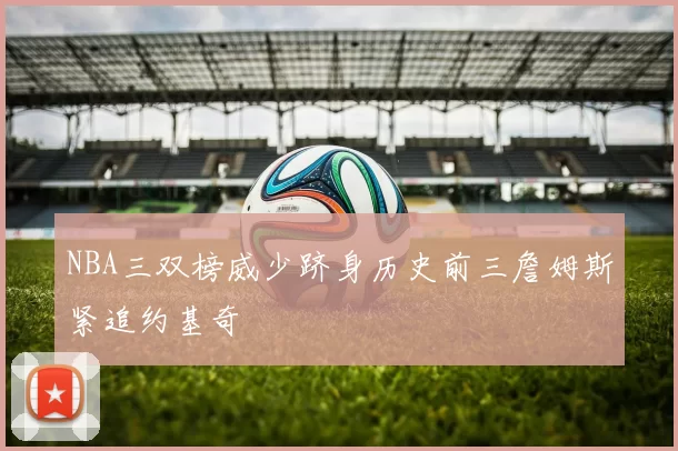 NBA三双榜威少跻身历史前三詹姆斯紧追约基奇