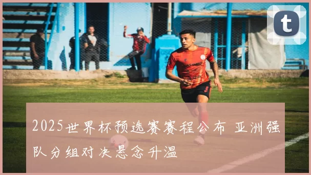 2025世界杯预选赛赛程公布 亚洲强队分组对决悬念升温