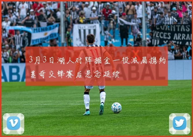 3月3日湖人对阵掘金一役浓眉携约基奇交锋赛后悬念延续