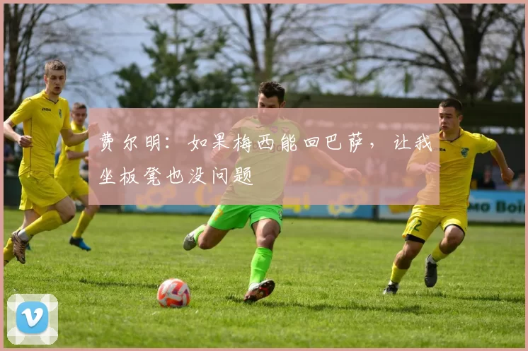 费尔明:如果梅西能回巴萨,让我坐板凳也没问题