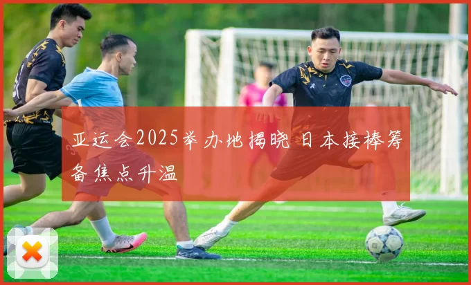 亚运会2025举办地揭晓 日本接棒筹备焦点升温